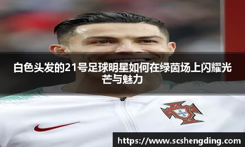 白色头发的21号足球明星如何在绿茵场上闪耀光芒与魅力