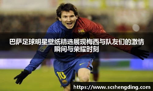巴萨足球明星壁纸精选展现梅西与队友们的激情瞬间与荣耀时刻